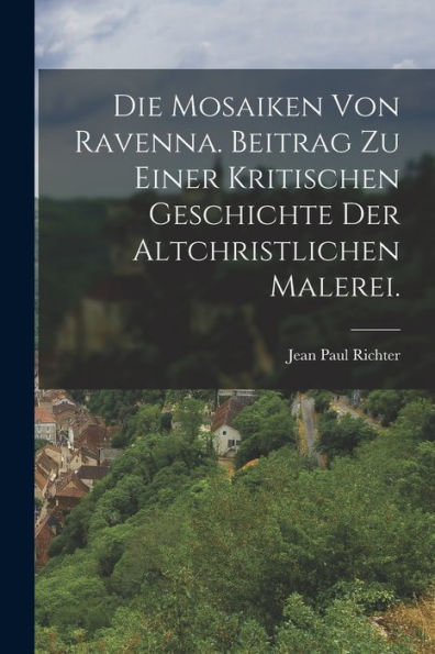 Die Mosaiken Von Ravenna. Beitrag Zu Einer Kritischen Geschichte Der Altchristlichen Malerei. (German Edition)