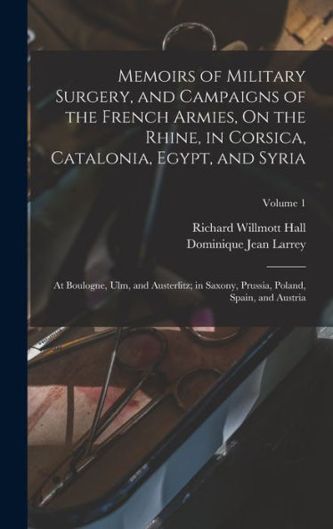 Memoirs Of Military Surgery, And Campaigns Of The French Armies, On The Rhine, In Corsica, Catalonia, Egypt, And Syria; At Boulogne, Ulm, And ... Prussia, Poland, Spain, And Austria; Volume 1
