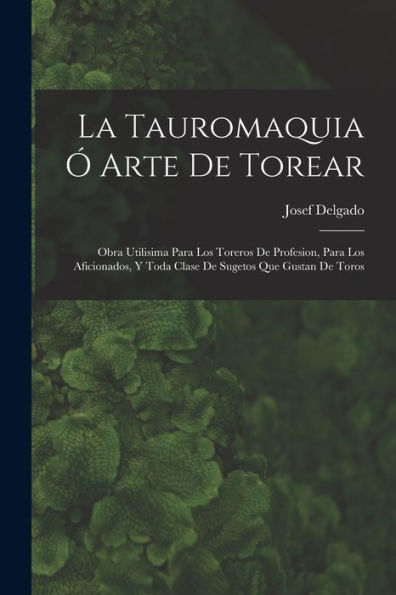 La Tauromaquia Ó Arte De Torear: Obra Utilisima Para Los Toreros De Profesion, Para Los Aficionados, Y Toda Clase De Sugetos Que Gustan De Toros (Spanish Edition)