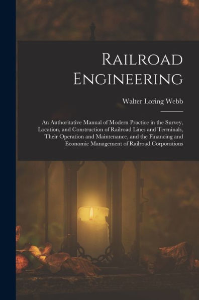 Railroad Engineering: An Authoritative Manual Of Modern Practice In The Survey, Location, And Construction Of Railroad Lines And Terminals, Their ... Economic Management Of Railroad Corporations