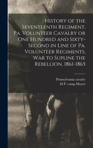 History Of The Seventeenth Regiment, Pa. Volunteer Cavalry Or One Hundred And Sixty-Second In Line Of Pa. Volunteer Regiments, War To Supline The Rebellion, 1861-1865