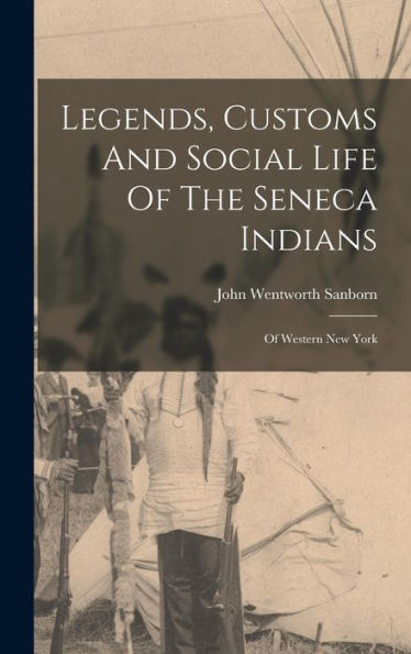 Legends, Customs And Social Life Of The Seneca Indians: Of Western New York