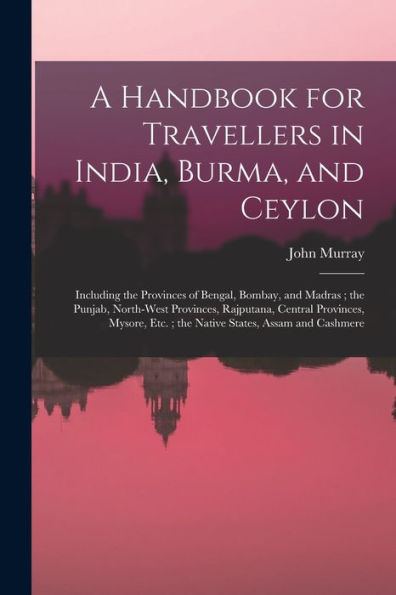 A Handbook For Travellers In India, Burma, And Ceylon: Including The Provinces Of Bengal, Bombay, And Madras; The Punjab, North-West Provinces, ... Etc.; The Native States, Assam And Cashmere