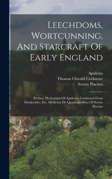 Leechdoms, Wortcunning, And Starcraft Of Early England: Preface. Herbarium Of Apuleius. Continued From Dioskorides, Etc. Medicina De Quadrupedibus Of Sextus Placitus