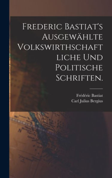 Frederic Bastiat'S Ausgewählte Volkswirthschaftliche Und Politische Schriften. (German Edition)
