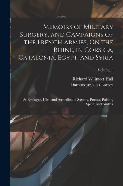 Memoirs Of Military Surgery, And Campaigns Of The French Armies, On The Rhine, In Corsica, Catalonia, Egypt, And Syria; At Boulogne, Ulm, And ... Prussia, Poland, Spain, And Austria; Volume 1