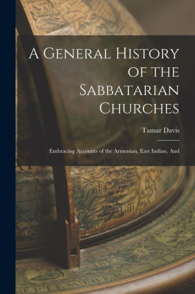 A General History Of The Sabbatarian Churches; Embracing Accounts Of The Armenian, East Indian, And