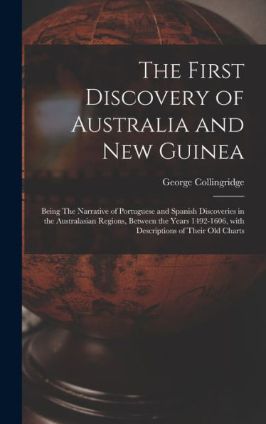 The First Discovery Of Australia And New Guinea: Being The Narrative Of Portuguese And Spanish Discoveries In The Australasian Regions, Between The ... With Descriptions Of Their Old Charts