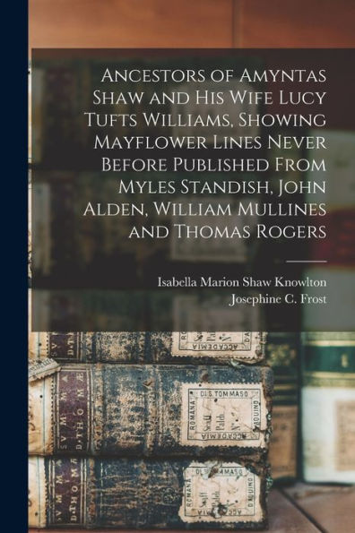 Ancestors Of Amyntas Shaw And His Wife Lucy Tufts Williams, Showing Mayflower Lines Never Before Published From Myles Standish, John Alden, William Mullines And Thomas Rogers