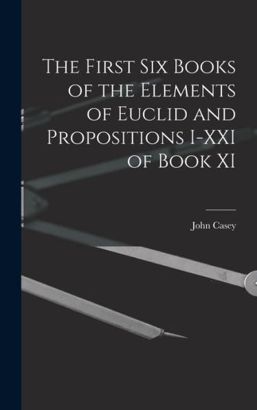 The First Six Books Of The Elements Of Euclid And Propositions I-Xxi Of Book Xi