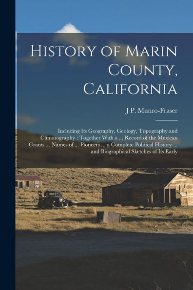 History Of Marin County, California: Including Its Geography, Geology, Topography And Climatography: Together With A ... Record Of The Mexican Grants ... ... And Biographical Sketches Of Its Early