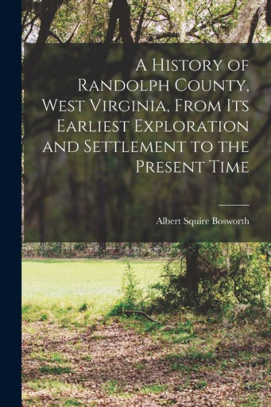 A History Of Randolph County, West Virginia, From Its Earliest Exploration And Settlement To The Present Time