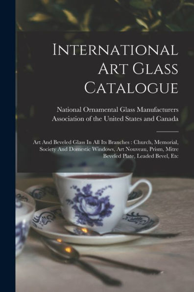 International Art Glass Catalogue: Art And Beveled Glass In All Its Branches: Church, Memorial, Society And Domestic Windows, Art Nouveau, Prism, Mitre Beveled Plate, Leaded Bevel, Etc