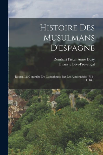 Histoire Des Musulmans D'Espagne: Jusqu'À La Conquête De L'Andalousie Par Les Almoravides (711 - 1110)... (French Edition)