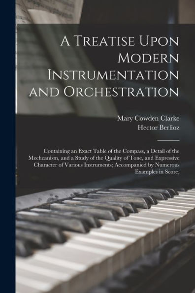 A Treatise Upon Modern Instrumentation And Orchestration: Containing An Exact Table Of The Compass, A Detail Of The Mechcanism, And A Study Of The ... Accompanied By Numerous Examples In Score,