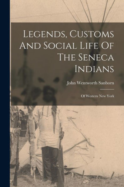 Legends, Customs And Social Life Of The Seneca Indians: Of Western New York