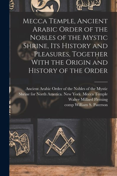Mecca Temple, Ancient Arabic Order Of The Nobles Of The Mystic Shrine, Its History And Pleasures, Together With The Origin And History Of The Order