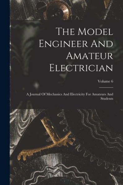 The Model Engineer And Amateur Electrician: A Journal Of Mechanics And Electricity For Amateurs And Students; Volume 6