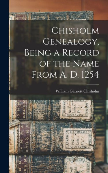Chisholm Genealogy, Being A Record Of The Name From A. D. 1254