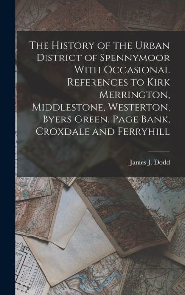 The History Of The Urban District Of Spennymoor With Occasional References To Kirk Merrington, Middlestone, Westerton, Byers Green, Page Bank, Croxdale And Ferryhill