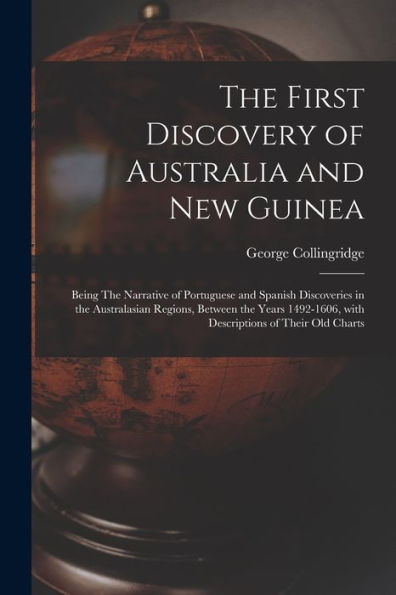 The First Discovery Of Australia And New Guinea: Being The Narrative Of Portuguese And Spanish Discoveries In The Australasian Regions, Between The ... With Descriptions Of Their Old Charts