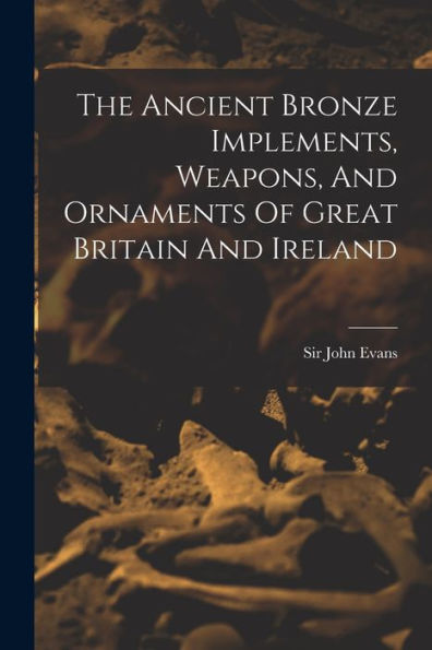 The Ancient Bronze Implements, Weapons, And Ornaments Of Great Britain And Ireland