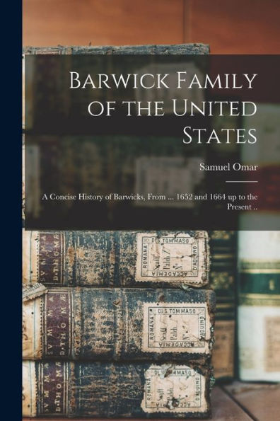 Barwick Family Of The United States: A Concise History Of Barwicks, From ... 1652 And 1664 Up To The Present ..