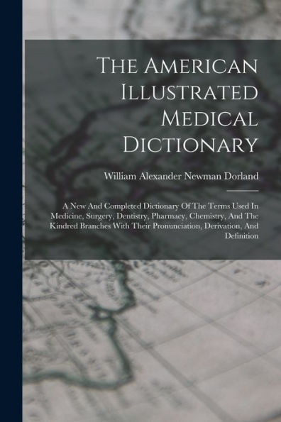 The American Illustrated Medical Dictionary: A New And Completed Dictionary Of The Terms Used In Medicine, Surgery, Dentistry, Pharmacy, Chemistry, ... Pronunciation, Derivation, And Definition