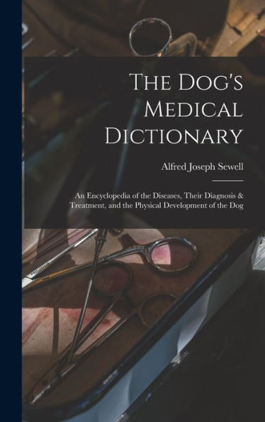 The Dog'S Medical Dictionary: An Encyclopedia Of The Diseases, Their Diagnosis & Treatment, And The Physical Development Of The Dog