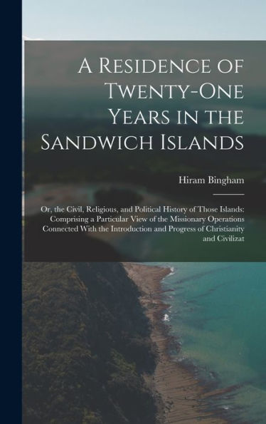 A Residence Of Twenty-One Years In The Sandwich Islands: Or, The Civil, Religious, And Political History Of Those Islands: Comprising A Particular ... And Progress Of Christianity And Civilizat