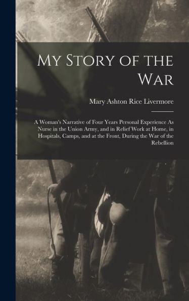 My Story Of The War: A Woman'S Narrative Of Four Years Personal Experience As Nurse In The Union Army, And In Relief Work At Home, In Hospitals, ... At The Front, During The War Of The Rebellion
