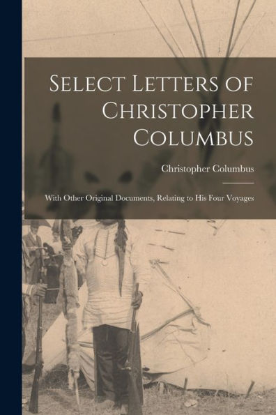 Select Letters Of Christopher Columbus: With Other Original Documents, Relating To His Four Voyages