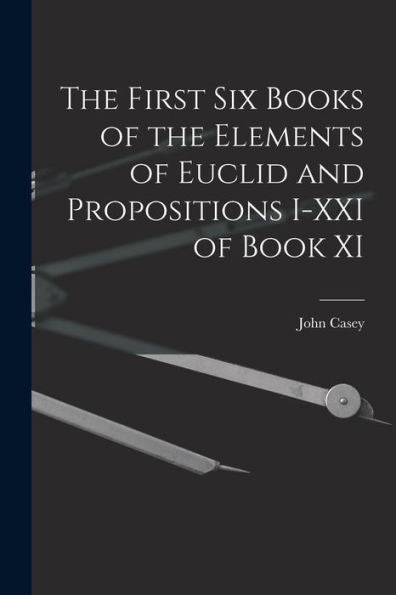 The First Six Books Of The Elements Of Euclid And Propositions I-Xxi Of Book Xi