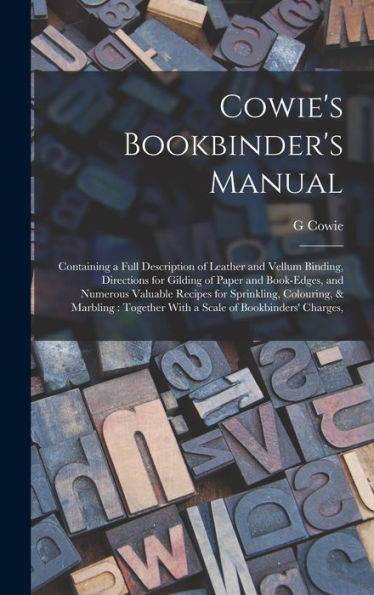 Cowie'S Bookbinder'S Manual: Containing A Full Description Of Leather And Vellum Binding, Directions For Gilding Of Paper And Book-Edges, And Numerous ... With A Scale Of Bookbinders' Charges,