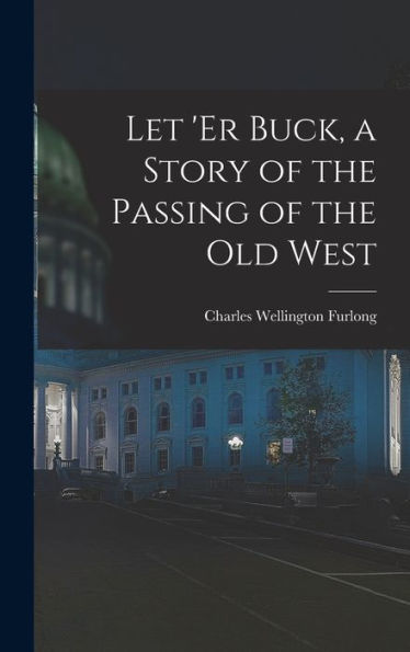 Let 'Er Buck, A Story Of The Passing Of The Old West