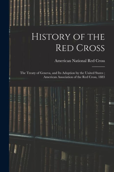 History Of The Red Cross: The Treaty Of Geneva, And Its Adoption By The United States; American Association Of The Red Cross, 1883