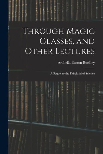 Through Magic Glasses, And Other Lectures: A Sequel To The Fairyland Of Science