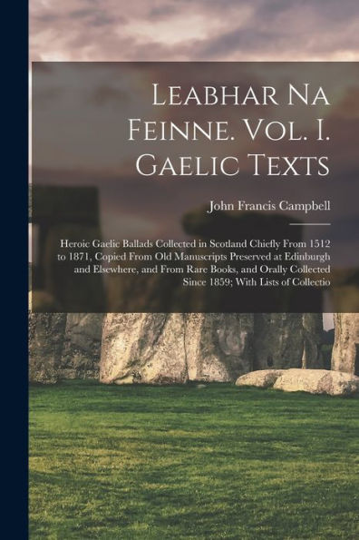 Leabhar Na Feinne. Vol. I. Gaelic Texts: Heroic Gaelic Ballads Collected In Scotland Chiefly From 1512 To 1871, Copied From Old Manuscripts Preserved ... Collected Since 1859; With Lists Of Collectio