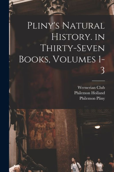 Pliny'S Natural History. In Thirty-Seven Books, Volumes 1-3