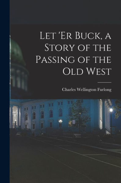 Let 'Er Buck, A Story Of The Passing Of The Old West