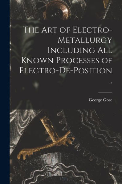 The Art Of Electro-Metallurgy Including All Known Processes Of Electro-De-Position ..