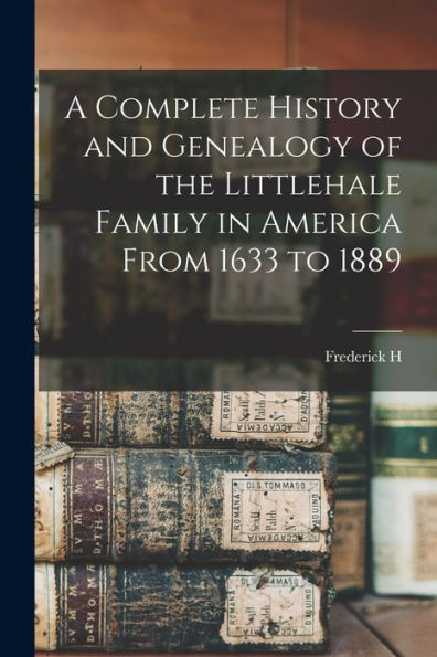 A Complete History And Genealogy Of The Littlehale Family In America From 1633 To 1889