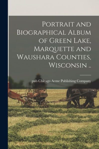 Portrait And Biographical Album Of Green Lake, Marquette And Waushara Counties, Wisconsin ..