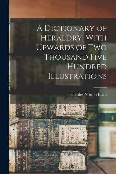A Dictionary Of Heraldry, With Upwards Of Two Thousand Five Hundred Illustrations