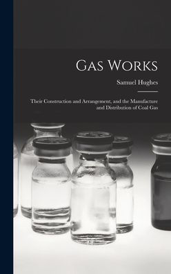 Gas Works: Their Construction And Arrangement, And The Manufacture And Distribution Of Coal Gas