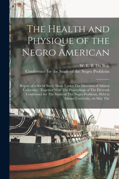 The Health And Physique Of The Negro American: Report Of A Social Study Made Under The Direction Of Atlanta University: Together With The Proceedings ... Held At Atlanta University, On May The