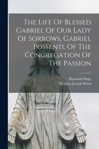 The Life Of Blessed Gabriel Of Our Lady Of Sorrows, Gabriel Possenti, Of The Congregation Of The Passion
