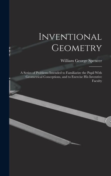 Inventional Geometry: A Series Of Problems Intended To Familiarize The Pupil With Geometrical Conceptions, And To Exercise His Inventive Faculty