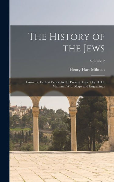 The History Of The Jews: From The Earliest Period To The Present Time / By H. H. Milman; With Maps And Engravings; Volume 2