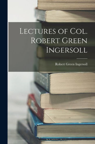 Lectures Of Col. Robert Green Ingersoll